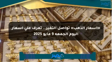«أسعار الذهب» تواصل التغير.. تعرف على أسعار اليوم الجمعة 9 مايو 2025